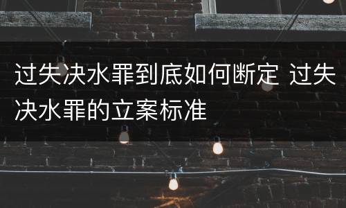 过失决水罪到底如何断定 过失决水罪的立案标准