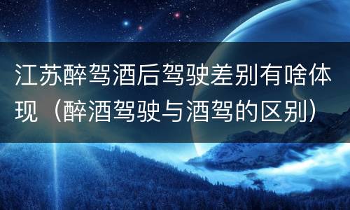 江苏醉驾酒后驾驶差别有啥体现（醉酒驾驶与酒驾的区别）