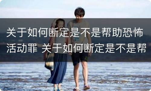 关于如何断定是不是帮助恐怖活动罪 关于如何断定是不是帮助恐怖活动罪的案件