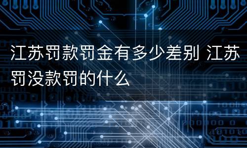 江苏罚款罚金有多少差别 江苏罚没款罚的什么