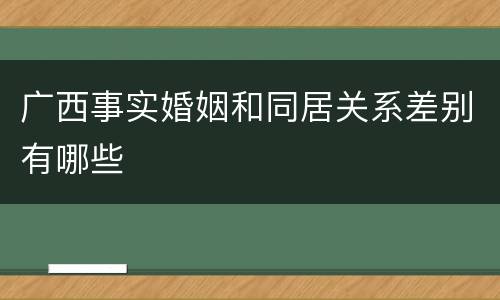 广西事实婚姻和同居关系差别有哪些
