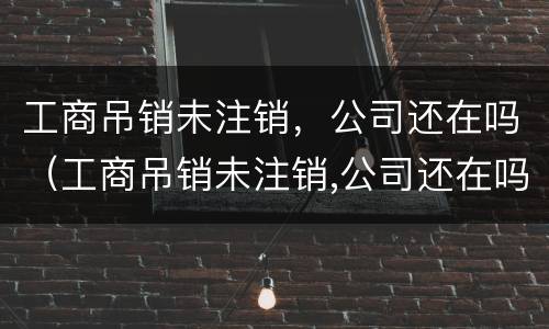 工商吊销未注销，公司还在吗（工商吊销未注销,公司还在吗怎么办）
