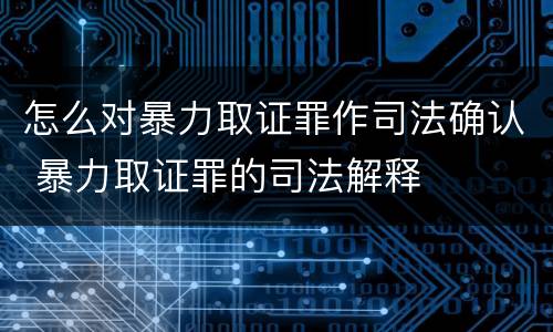 怎么对暴力取证罪作司法确认 暴力取证罪的司法解释