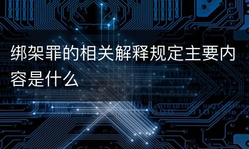 绑架罪的相关解释规定主要内容是什么