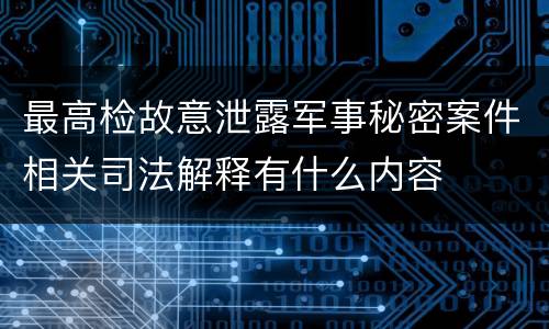 最高检故意泄露军事秘密案件相关司法解释有什么内容