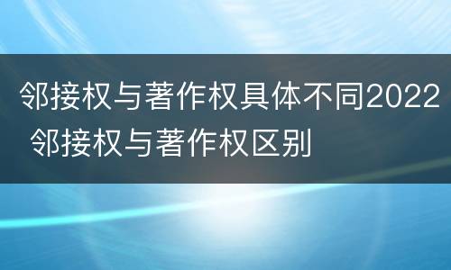 邻接权与著作权具体不同2022 邻接权与著作权区别