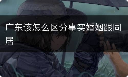 广东该怎么区分事实婚姻跟同居