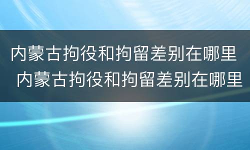 内蒙古拘役和拘留差别在哪里 内蒙古拘役和拘留差别在哪里查