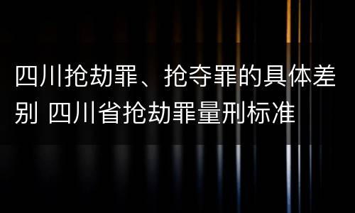 四川抢劫罪、抢夺罪的具体差别 四川省抢劫罪量刑标准