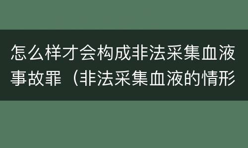 怎么样才会构成非法采集血液事故罪（非法采集血液的情形）