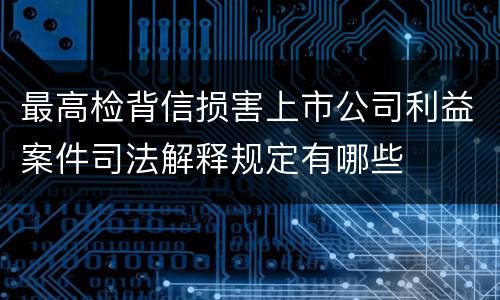 最高检背信损害上市公司利益案件司法解释规定有哪些