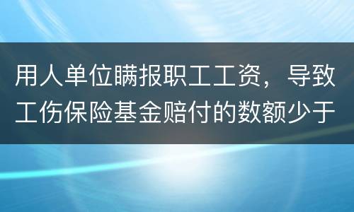 用人单位瞒报职工工资，导致工伤保险基金赔付的数额少于职工应当享受的标准的怎么办
