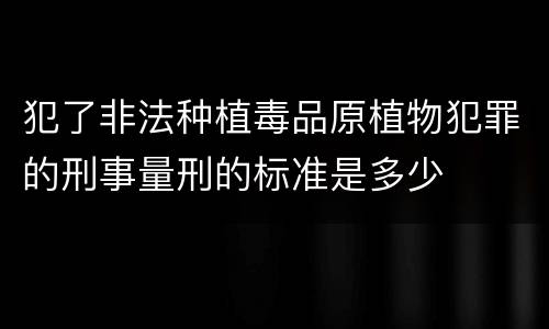 犯了非法种植毒品原植物犯罪的刑事量刑的标准是多少