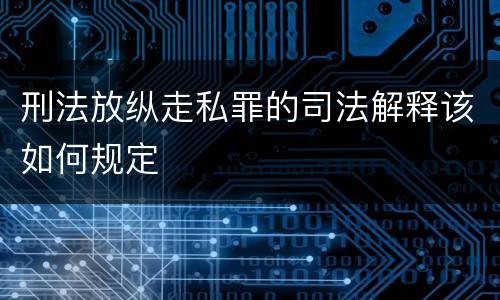 刑法放纵走私罪的司法解释该如何规定