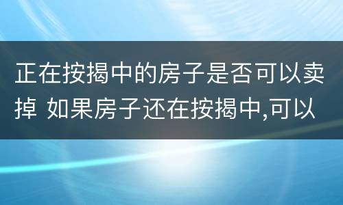 正在按揭中的房子是否可以卖掉 如果房子还在按揭中,可以卖掉吗