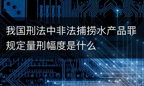 我国刑法中非法捕捞水产品罪规定量刑幅度是什么