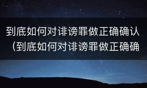 到底如何对诽谤罪做正确确认（到底如何对诽谤罪做正确确认的事情）