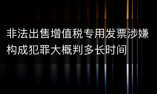 非法出售增值税专用发票涉嫌构成犯罪大概判多长时间