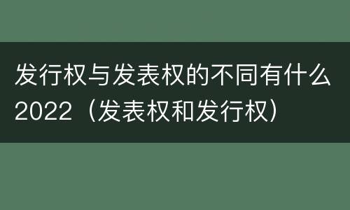 发行权与发表权的不同有什么2022（发表权和发行权）