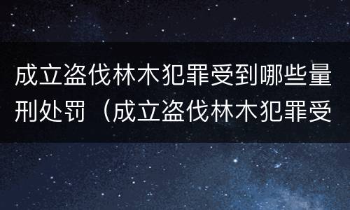 成立盗伐林木犯罪受到哪些量刑处罚（成立盗伐林木犯罪受到哪些量刑处罚决定）