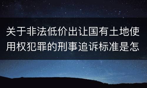 关于非法低价出让国有土地使用权犯罪的刑事追诉标准是怎样规定