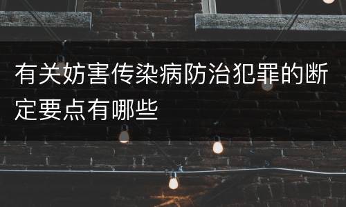 有关妨害传染病防治犯罪的断定要点有哪些