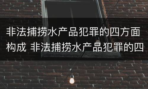 非法捕捞水产品犯罪的四方面构成 非法捕捞水产品犯罪的四方面构成是