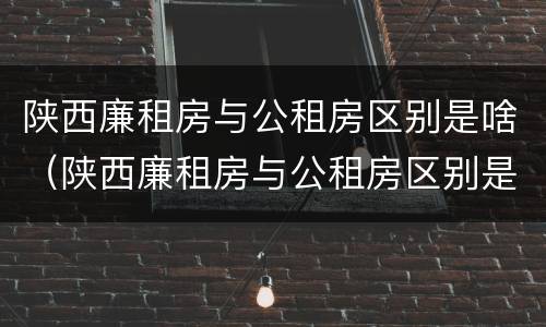 陕西廉租房与公租房区别是啥（陕西廉租房与公租房区别是啥啊）