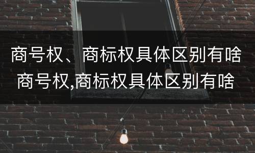 商号权、商标权具体区别有啥 商号权,商标权具体区别有啥