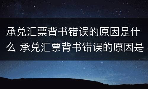 承兑汇票背书错误的原因是什么 承兑汇票背书错误的原因是什么意思