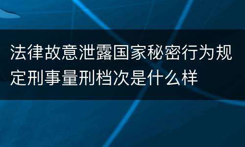 法律故意泄露国家秘密行为规定刑事量刑档次是什么样