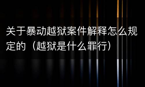 关于暴动越狱案件解释怎么规定的（越狱是什么罪行）