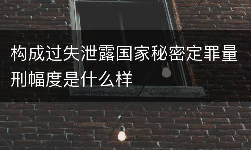 构成过失泄露国家秘密定罪量刑幅度是什么样
