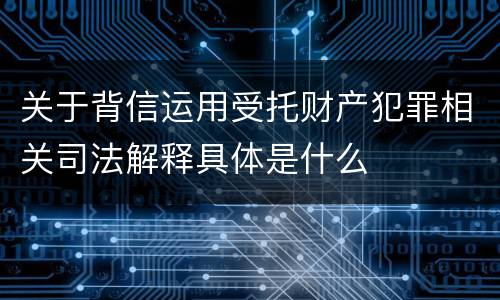 关于背信运用受托财产犯罪相关司法解释具体是什么