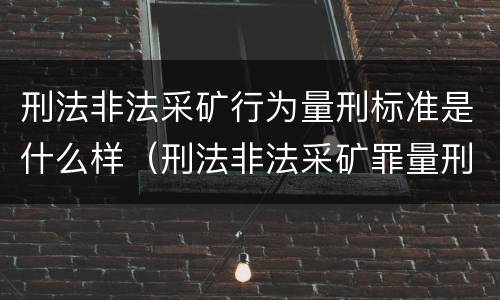 刑法非法采矿行为量刑标准是什么样（刑法非法采矿罪量刑标准）