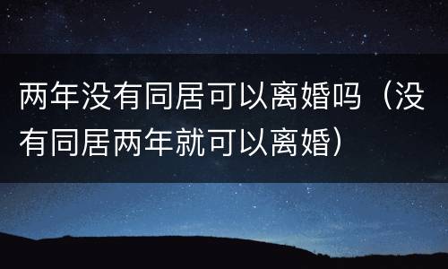 两年没有同居可以离婚吗（没有同居两年就可以离婚）