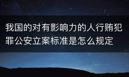 我国的对有影响力的人行贿犯罪公安立案标准是怎么规定