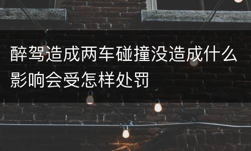 醉驾造成两车碰撞没造成什么影响会受怎样处罚
