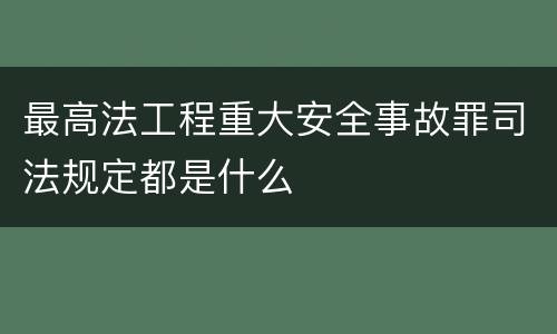 最高法工程重大安全事故罪司法规定都是什么