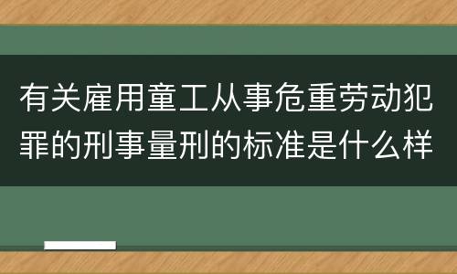 有关雇用童工从事危重劳动犯罪的刑事量刑的标准是什么样的