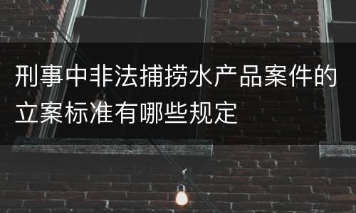 刑事中非法捕捞水产品案件的立案标准有哪些规定