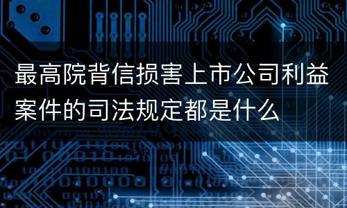 最高院背信损害上市公司利益案件的司法规定都是什么