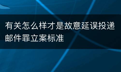 有关怎么样才是故意延误投递邮件罪立案标准