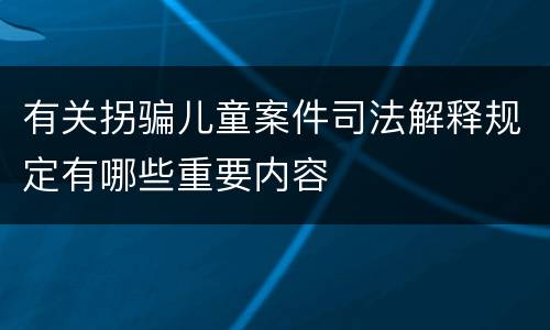 有关拐骗儿童案件司法解释规定有哪些重要内容