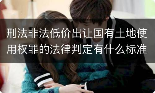 刑法非法低价出让国有土地使用权罪的法律判定有什么标准