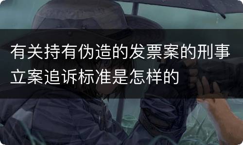 有关持有伪造的发票案的刑事立案追诉标准是怎样的