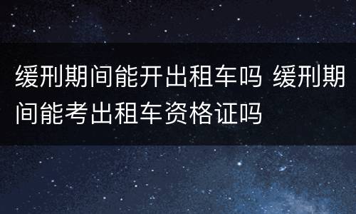 缓刑期间能开出租车吗 缓刑期间能考出租车资格证吗