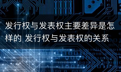发行权与发表权主要差异是怎样的 发行权与发表权的关系