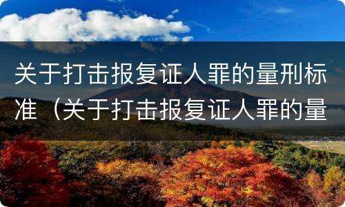 关于打击报复证人罪的量刑标准（关于打击报复证人罪的量刑标准是什么）