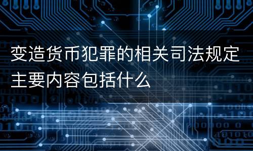 变造货币犯罪的相关司法规定主要内容包括什么